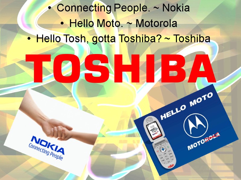 Connecting People. ~ Nokia  Hello Moto. ~ Motorola  Hello Tosh, gotta Toshiba?